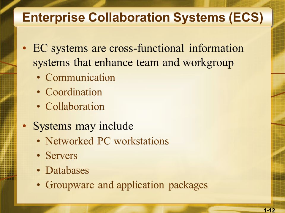 1-12 Enterprise Collaboration Systems (ECS) EC systems are cross-functional information systems that enhance team and workgroup Communication Coordination Collaboration Systems may include Networked PC workstations Servers Databases Groupware and application packages