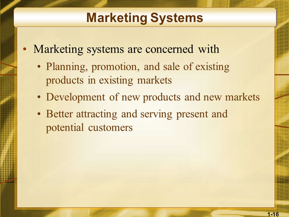 1-16 Marketing Systems Marketing systems are concerned with Planning, promotion, and sale of existing products in existing markets Development of new products and new markets Better attracting and serving present and potential customers