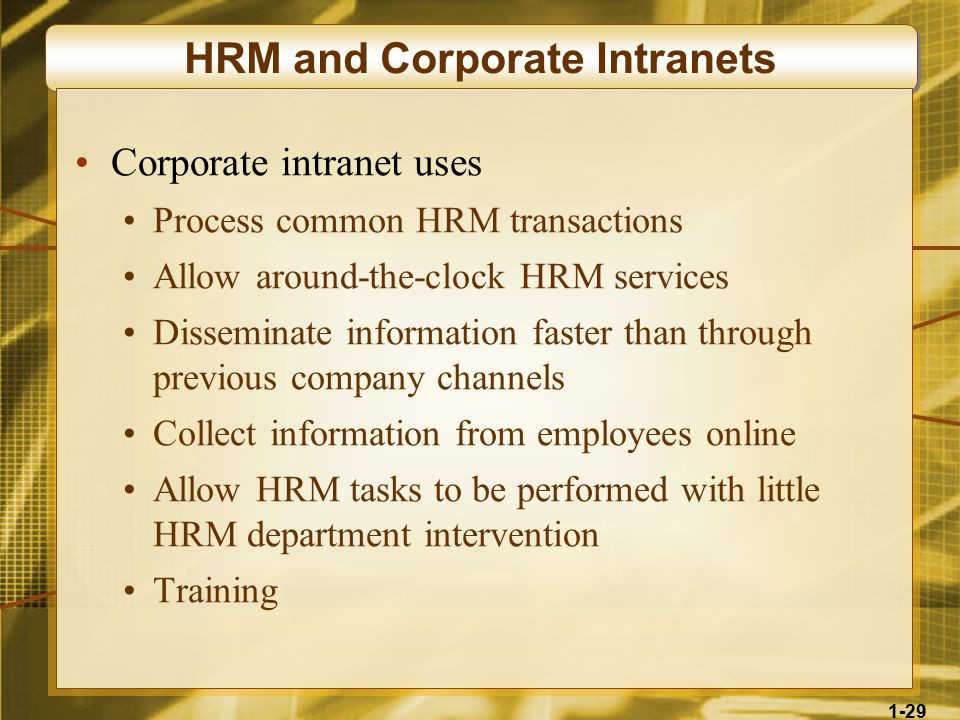 1-29 HRM and Corporate Intranets Corporate intranet uses Process common HRM transactions Allow around-the-clock HRM services Disseminate information faster than through previous company channels Collect information from employees online Allow HRM tasks to be performed with little HRM department intervention Training