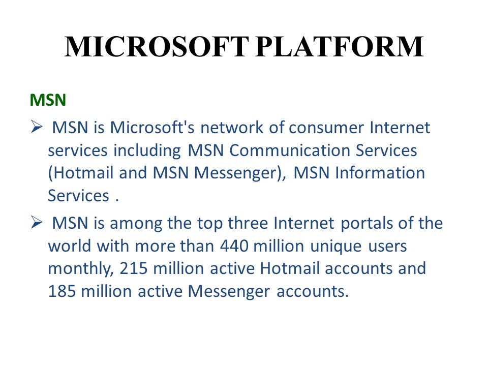 MICROSOFT PLATFORM MSN  MSN is Microsoft s network of consumer Internet services including MSN Communication Services (Hotmail and MSN Messenger), MSN Information Services.