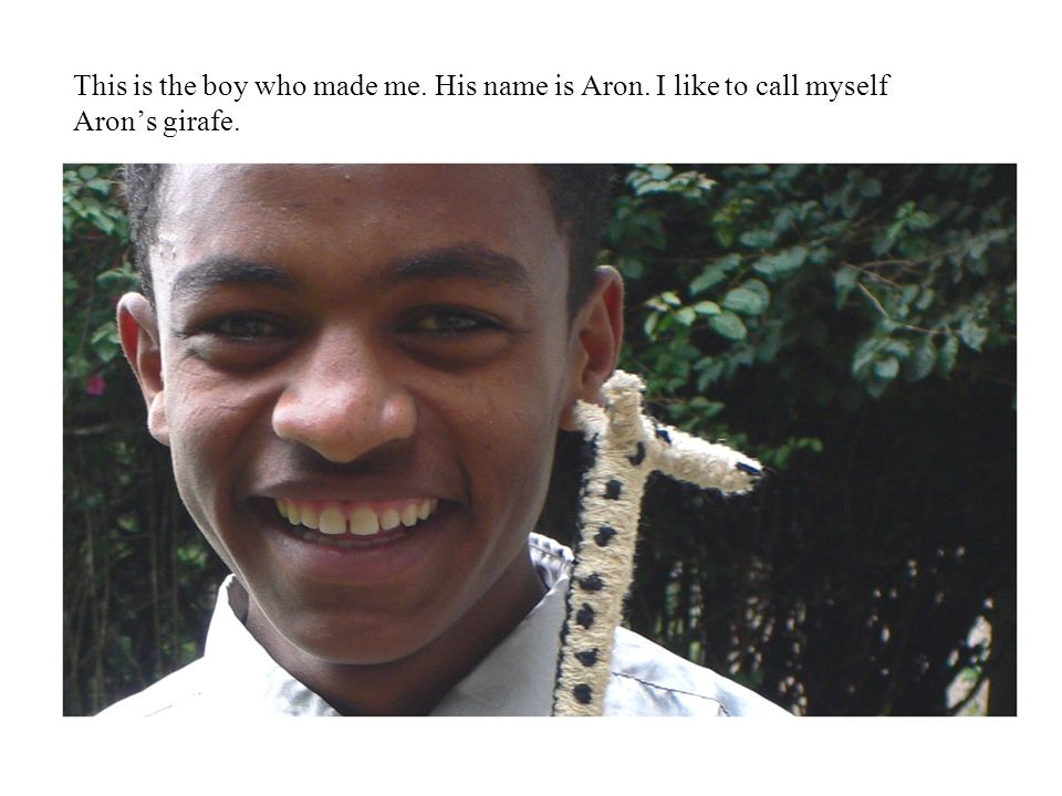 This is the boy who made me. His name is Aron. I like to call myself Aron’s girafe.