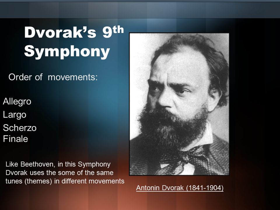 Dvorak’s 9 th Symphony Order of movements: Antonin Dvorak ( ) Scherzo Allegro Largo Finale Like Beethoven, in this Symphony Dvorak uses the some of the same tunes (themes) in different movements