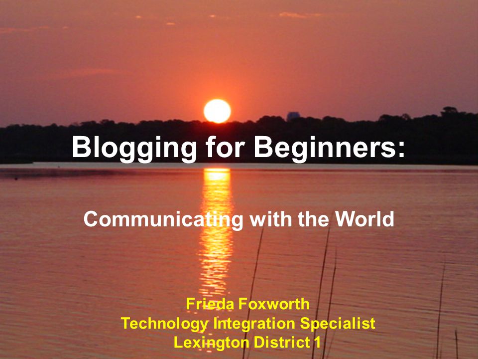Blogging for Beginners: Communicating with the World Frieda Foxworth Technology Integration Specialist Lexington District 1