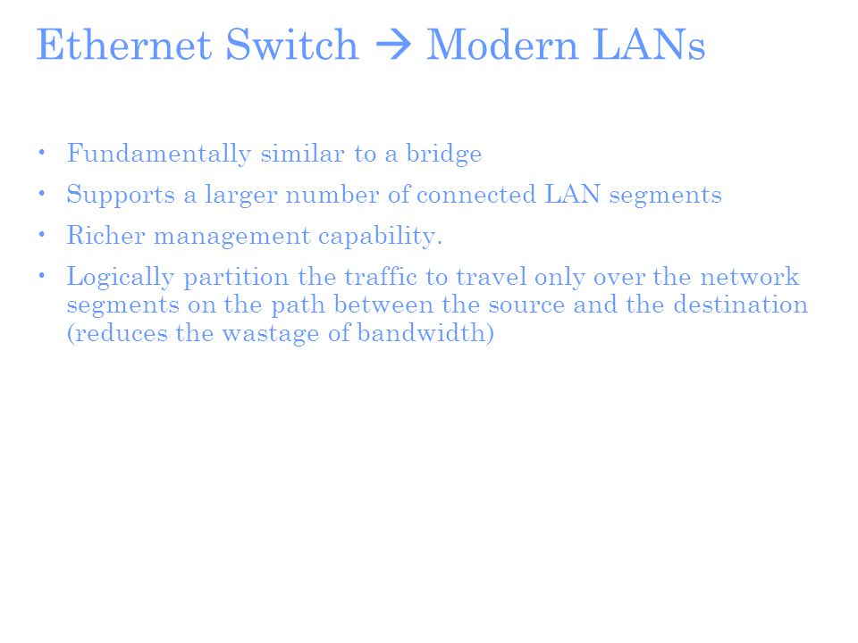 Ethernet Switch  Modern LANs Fundamentally similar to a bridge Supports a larger number of connected LAN segments Richer management capability.
