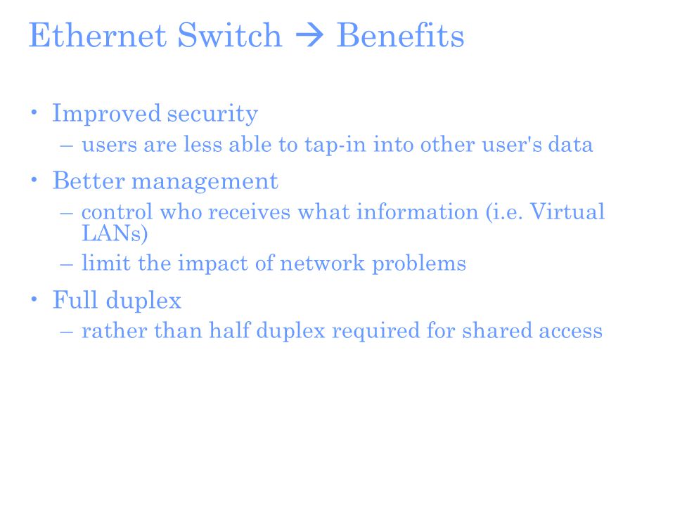 Ethernet Switch  Benefits Improved security –users are less able to tap-in into other user s data Better management –control who receives what information (i.e.