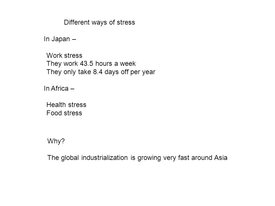 Different ways of stress In Japan – Work stress They work 43.5 hours a week They only take 8.4 days off per year In Africa – Health stress Food stress Why.