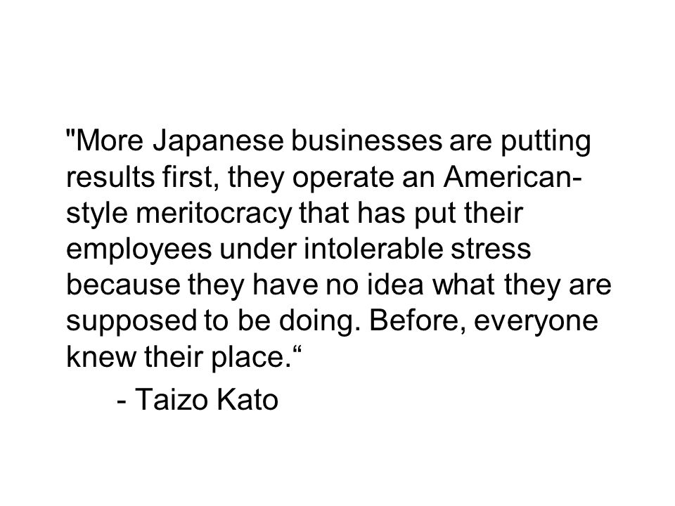 More Japanese businesses are putting results first, they operate an American- style meritocracy that has put their employees under intolerable stress because they have no idea what they are supposed to be doing.