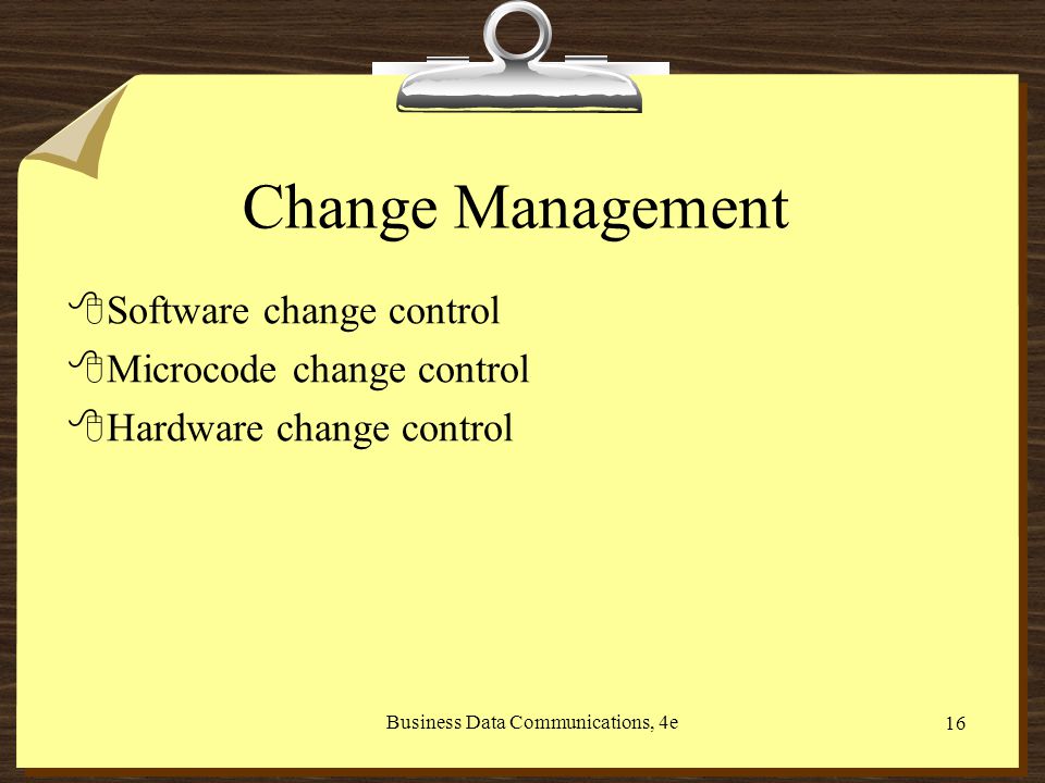 Business Data Communications, 4e 16 Change Management 8Software change control 8Microcode change control 8Hardware change control