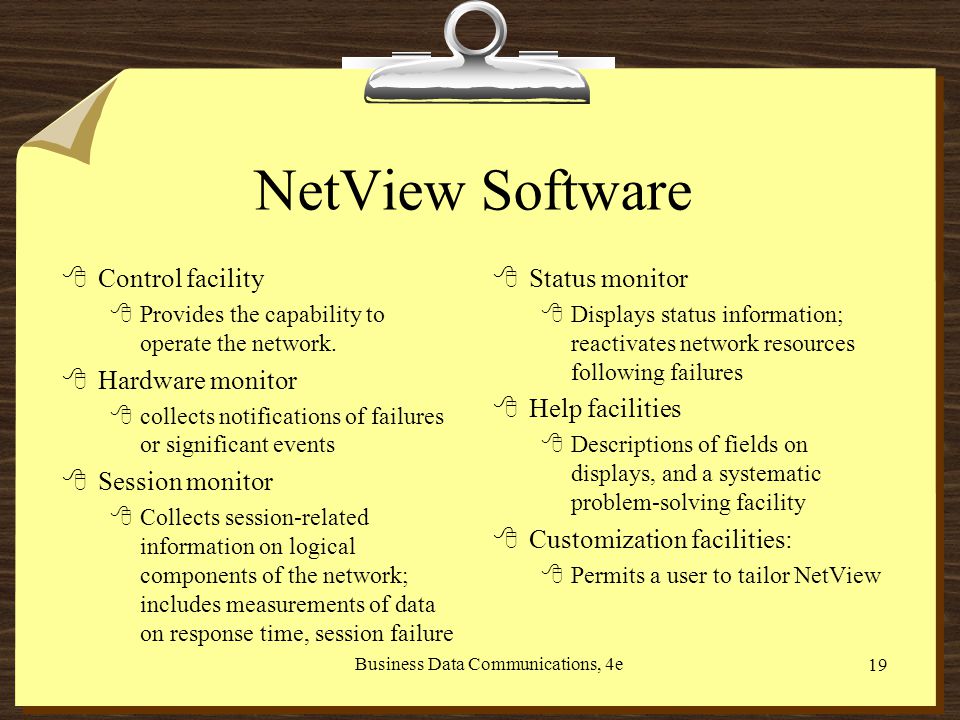 Business Data Communications, 4e 19 NetView Software 8Control facility 8Provides the capability to operate the network.
