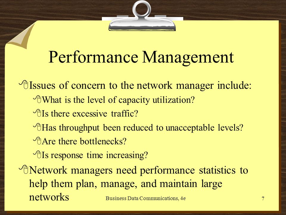 Business Data Communications, 4e 7 Performance Management 8Issues of concern to the network manager include: 8What is the level of capacity utilization.