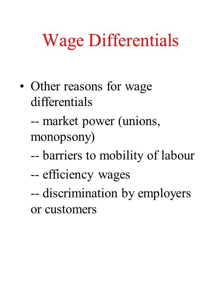 Wage Differentials Other reasons for wage differentials -- market power (unions, monopsony) -- barriers to mobility of labour -- efficiency wages -- discrimination by employers or customers