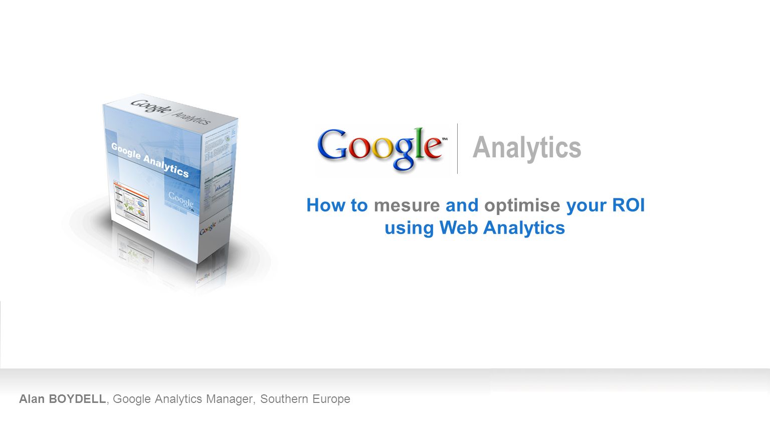 Alan BOYDELL, Google Analytics Manager, Southern Europe How to mesure and optimise your ROI using Web Analytics Analytics