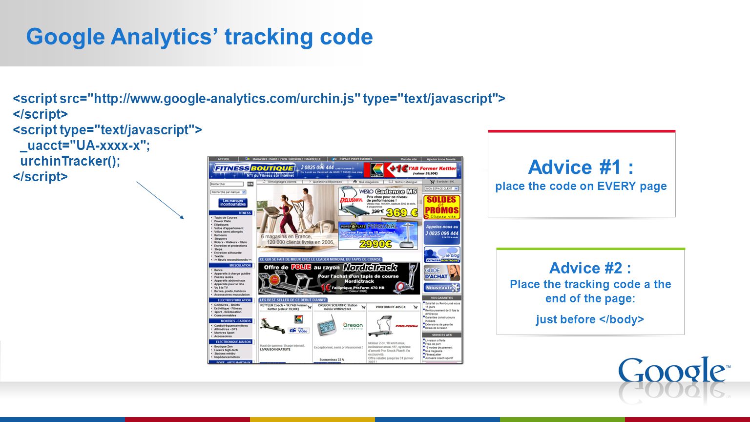 Google Analytics’ tracking code Advice #2 : Place the tracking code a the end of the page: just before Advice #1 : place the code on EVERY page _uacct= UA-xxxx-x ; urchinTracker();