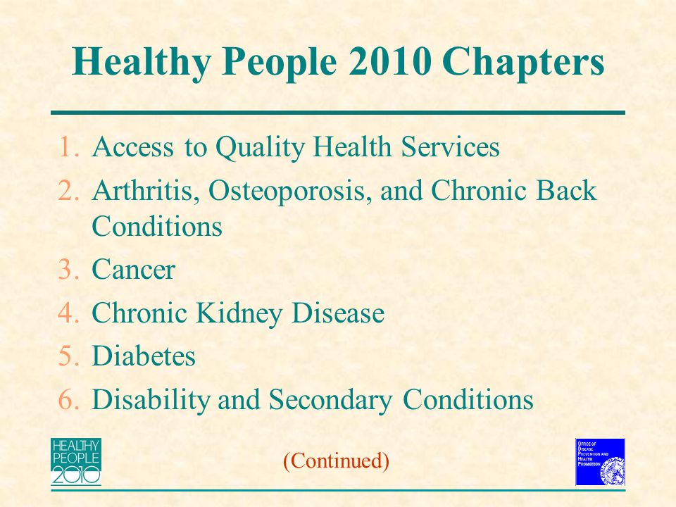 Healthy People 2010 Chapters 1.Access to Quality Health Services 2.Arthritis, Osteoporosis, and Chronic Back Conditions 3.Cancer 4.Chronic Kidney Disease 5.Diabetes 6.Disability and Secondary Conditions (Continued)