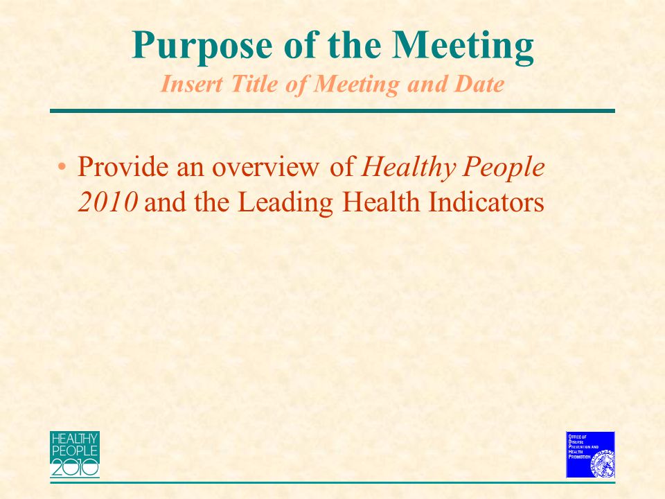 Purpose of the Meeting Insert Title of Meeting and Date Provide an overview of Healthy People 2010 and the Leading Health Indicators