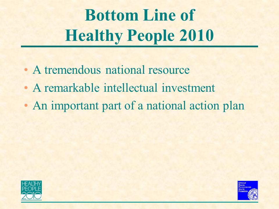 Bottom Line of Healthy People 2010 A tremendous national resource A remarkable intellectual investment An important part of a national action plan