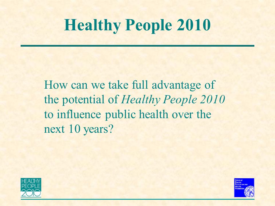 Healthy People 2010 How can we take full advantage of the potential of Healthy People 2010 to influence public health over the next 10 years
