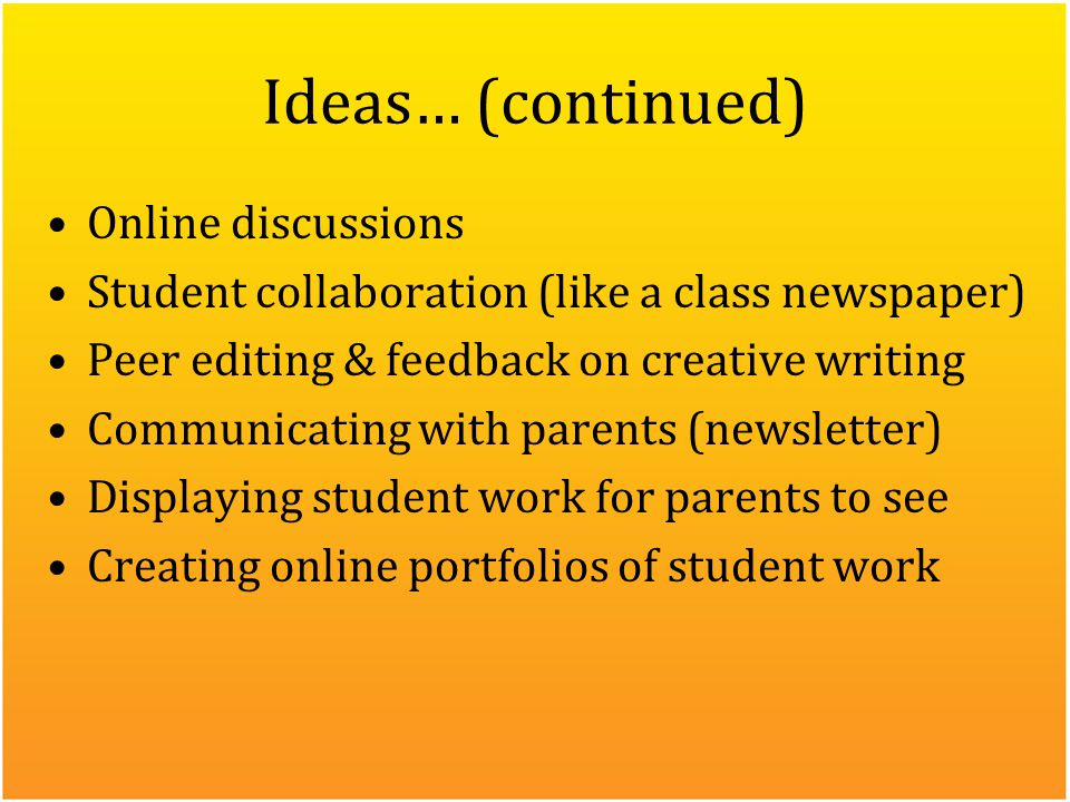 Ideas… (continued) Online discussions Student collaboration (like a class newspaper) Peer editing & feedback on creative writing Communicating with parents (newsletter) Displaying student work for parents to see Creating online portfolios of student work