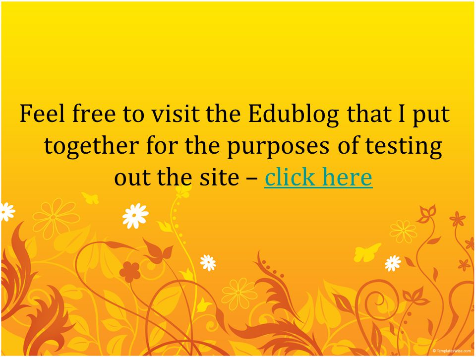 Feel free to visit the Edublog that I put together for the purposes of testing out the site – click hereclick here