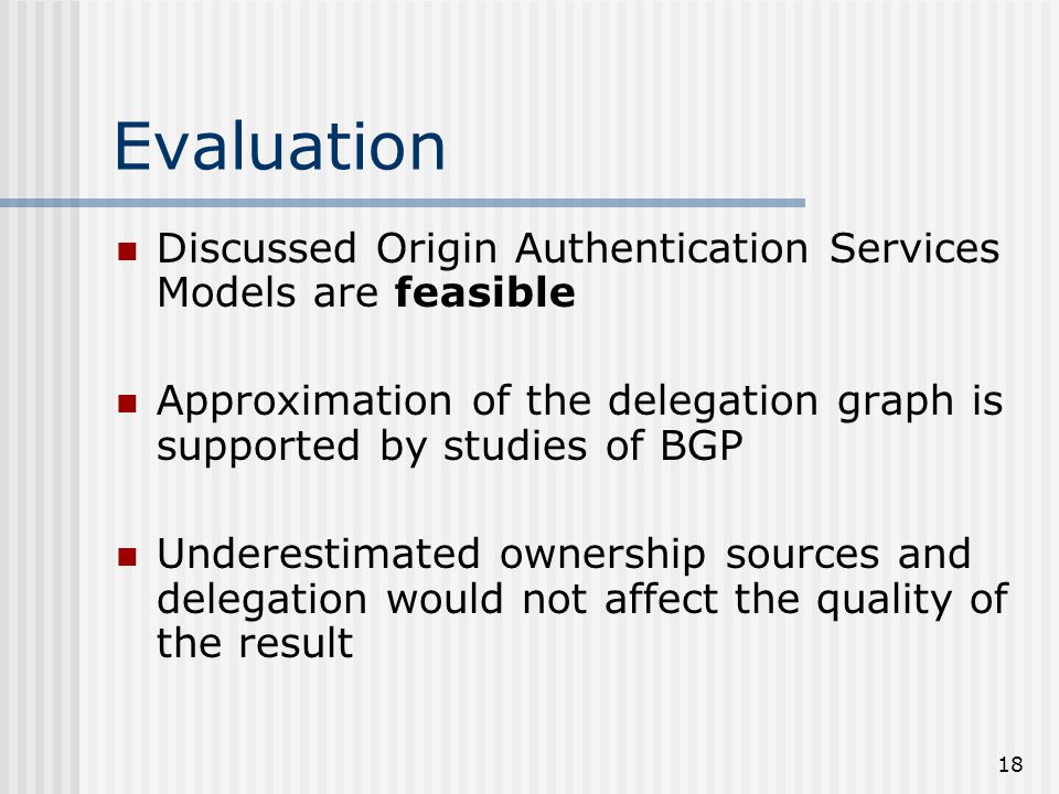 18 Evaluation Discussed Origin Authentication Services Models are feasible Approximation of the delegation graph is supported by studies of BGP Underestimated ownership sources and delegation would not affect the quality of the result