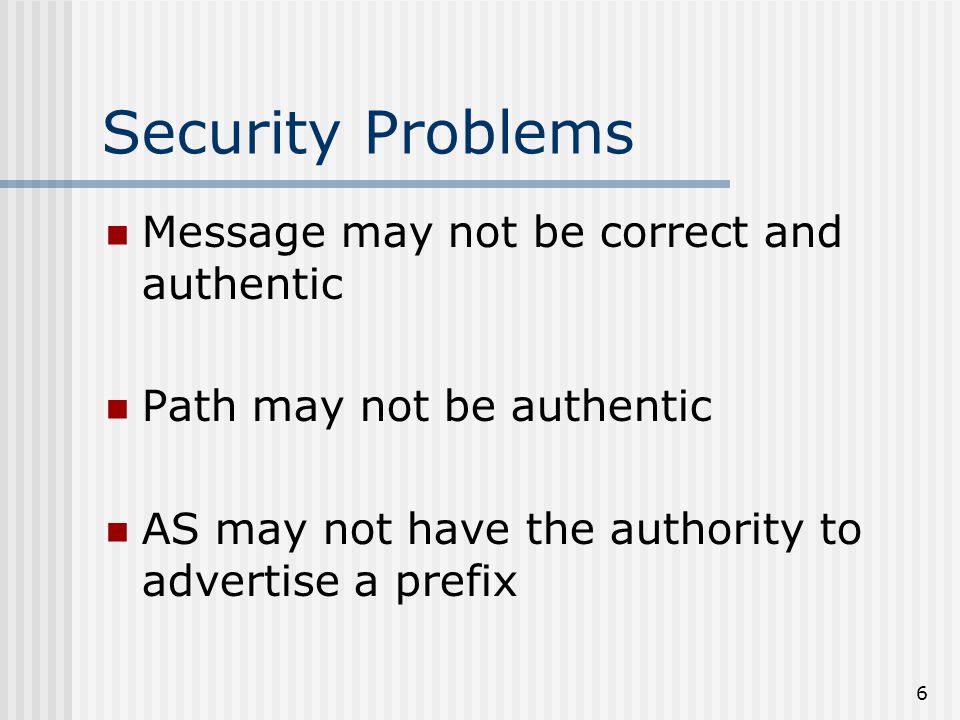 6 Security Problems Message may not be correct and authentic Path may not be authentic AS may not have the authority to advertise a prefix