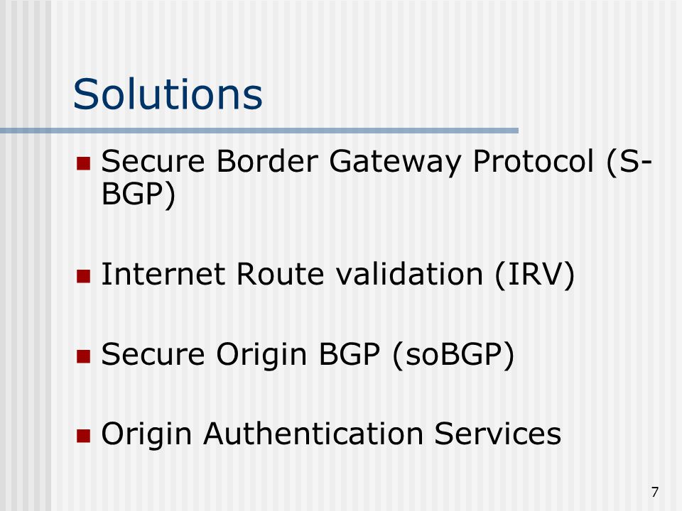 7 Solutions Secure Border Gateway Protocol (S- BGP) Internet Route validation (IRV) Secure Origin BGP (soBGP) Origin Authentication Services