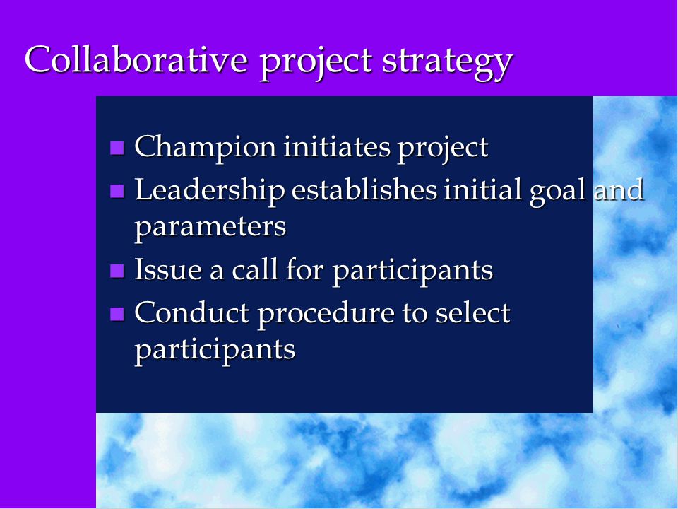 Collaborative project strategy n Champion initiates project n Leadership establishes initial goal and parameters n Issue a call for participants n Conduct procedure to select participants