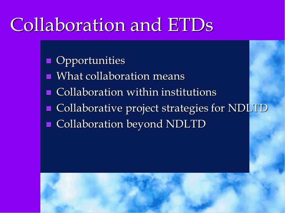 Collaboration and ETDs n Opportunities n What collaboration means n Collaboration within institutions n Collaborative project strategies for NDLTD n Collaboration beyond NDLTD
