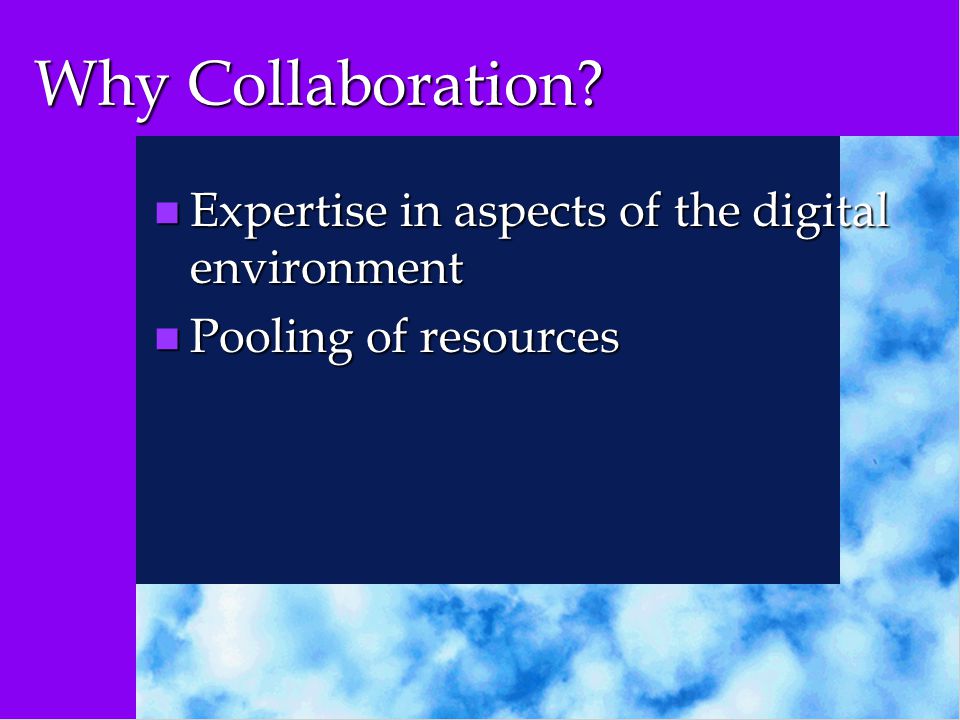 Why Collaboration n Expertise in aspects of the digital environment n Pooling of resources