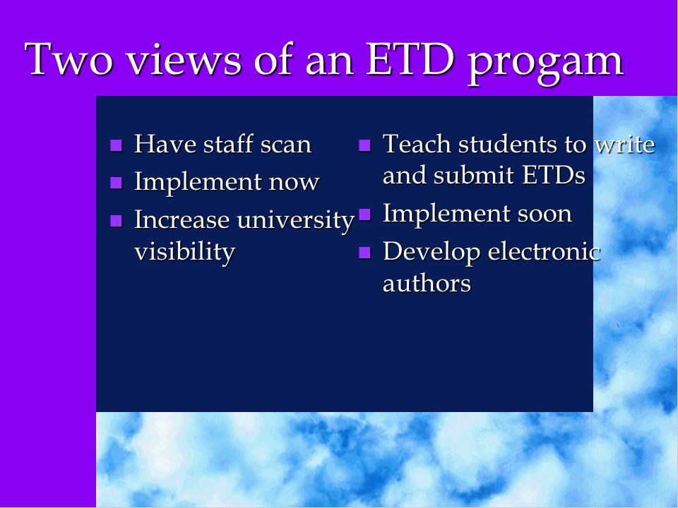 Two views of an ETD progam n Have staff scan n Implement now n Increase university visibility n Teach students to write and submit ETDs n Implement soon n Develop electronic authors