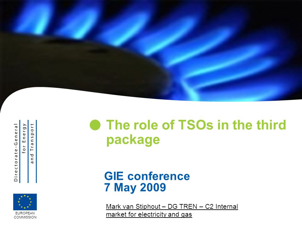 Mark van Stiphout – DG TREN – C2 Internal market for electricity and gas The role of TSOs in the third package EUROPEAN COMMISSION GIE conference 7 May 2009