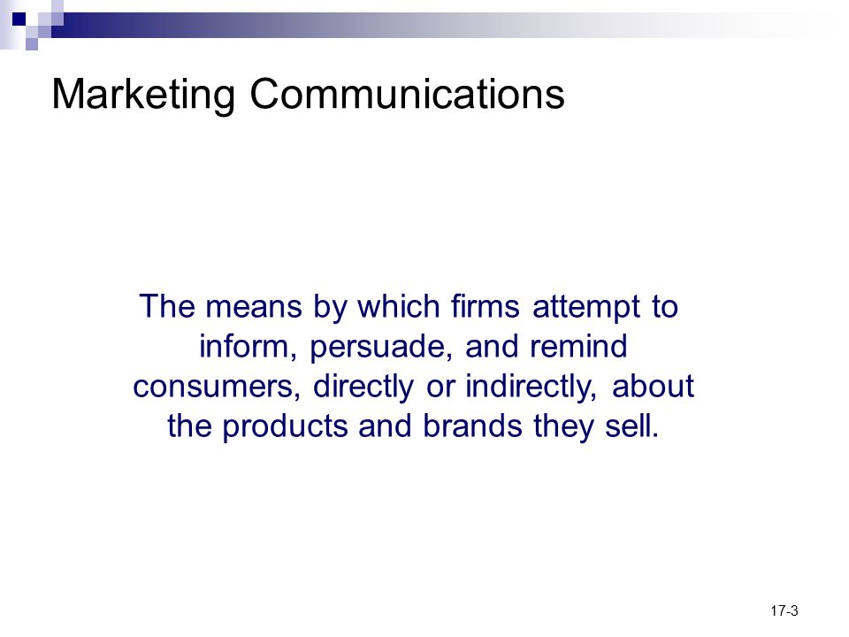 17-3 Marketing Communications The means by which firms attempt to inform, persuade, and remind consumers, directly or indirectly, about the products and brands they sell.