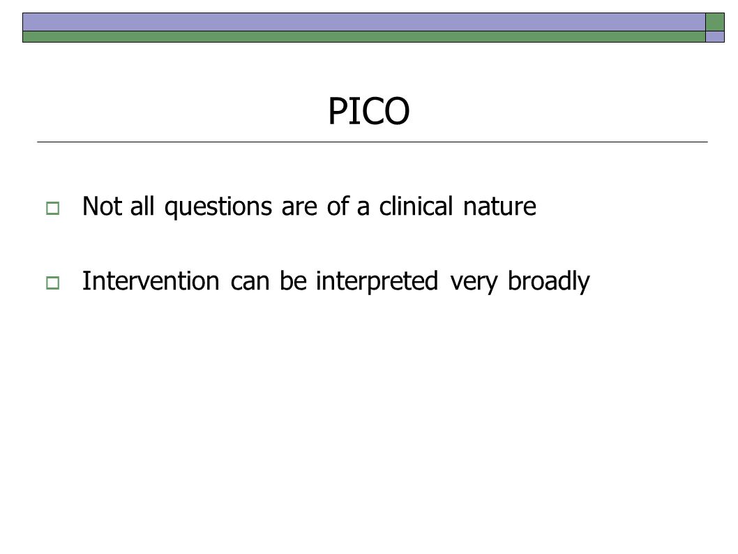 PICO  Not all questions are of a clinical nature  Intervention can be interpreted very broadly
