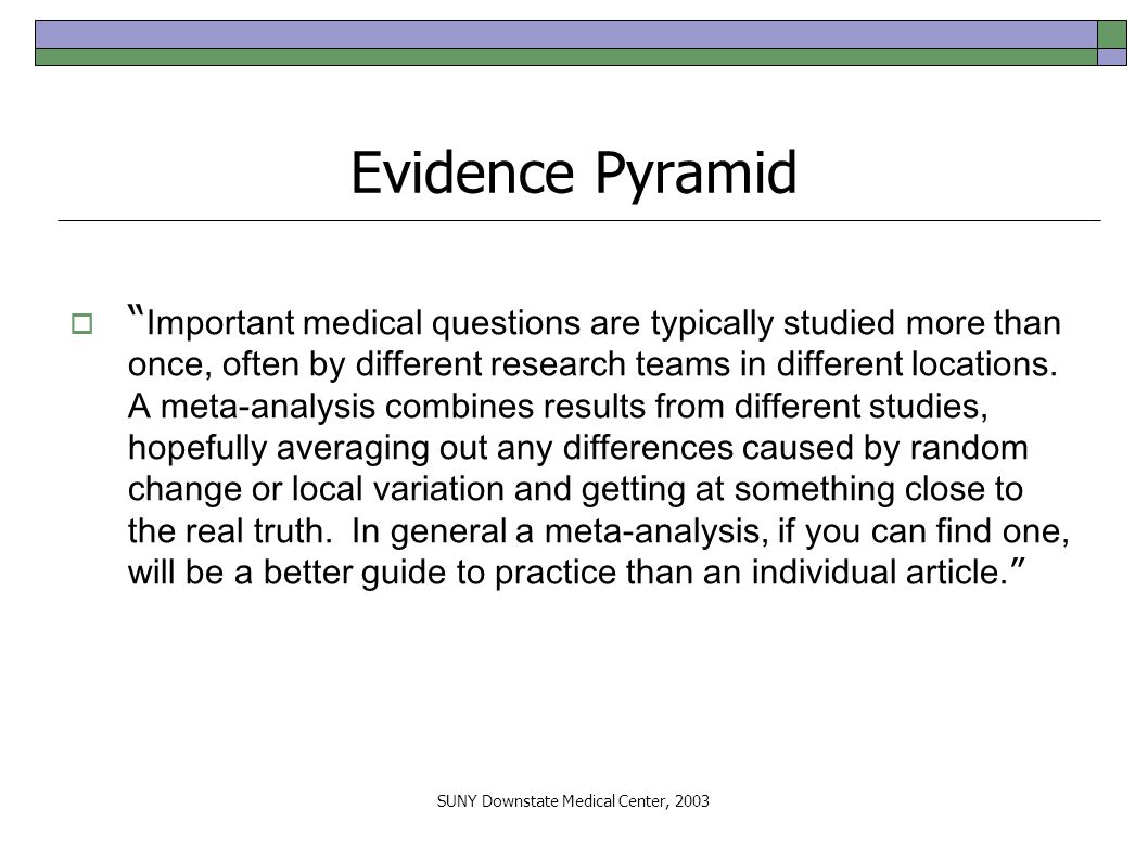 SUNY Downstate Medical Center, 2003 Evidence Pyramid  Important medical questions are typically studied more than once, often by different research teams in different locations.