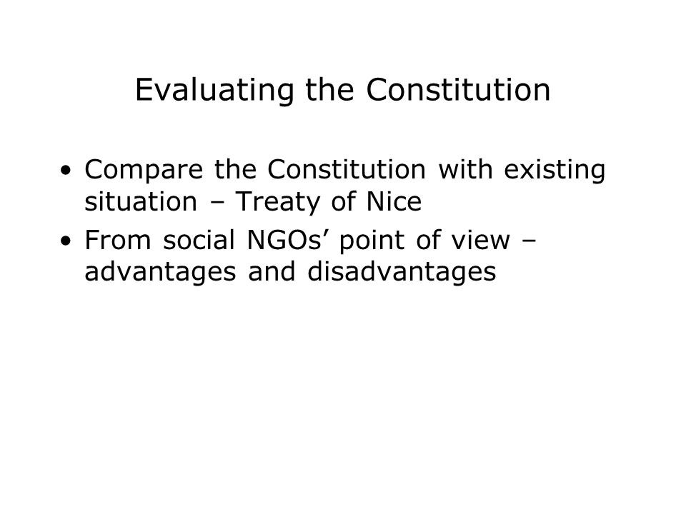 Evaluating the Constitution Compare the Constitution with existing situation – Treaty of Nice From social NGOs’ point of view – advantages and disadvantages