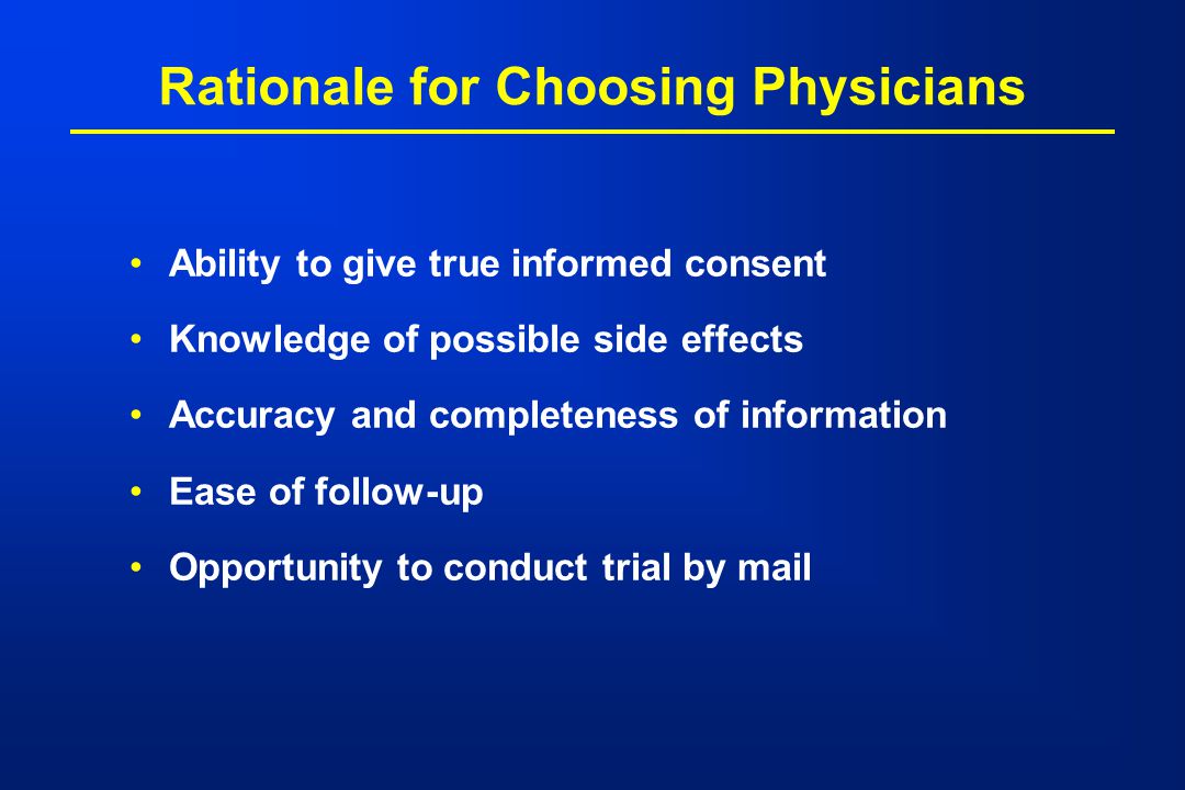 Rationale for Choosing Physicians Ability to give true informed consent Knowledge of possible side effects Accuracy and completeness of information Ease of follow-up Opportunity to conduct trial by mail