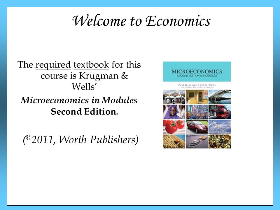 Welcome to Economics The required textbook for this course is Krugman & Wells’ Microeconomics in Modules Second Edition.
