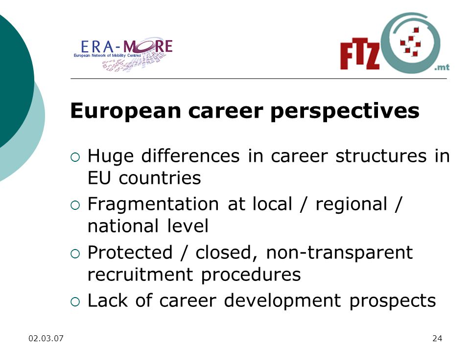 European career perspectives  Huge differences in career structures in EU countries  Fragmentation at local / regional / national level  Protected / closed, non-transparent recruitment procedures  Lack of career development prospects
