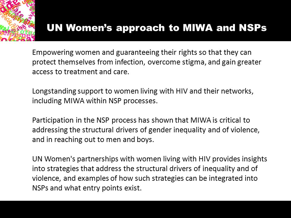 UN Women’s approach to MIWA and NSPs Empowering women and guaranteeing their rights so that they can protect themselves from infection, overcome stigma, and gain greater access to treatment and care.