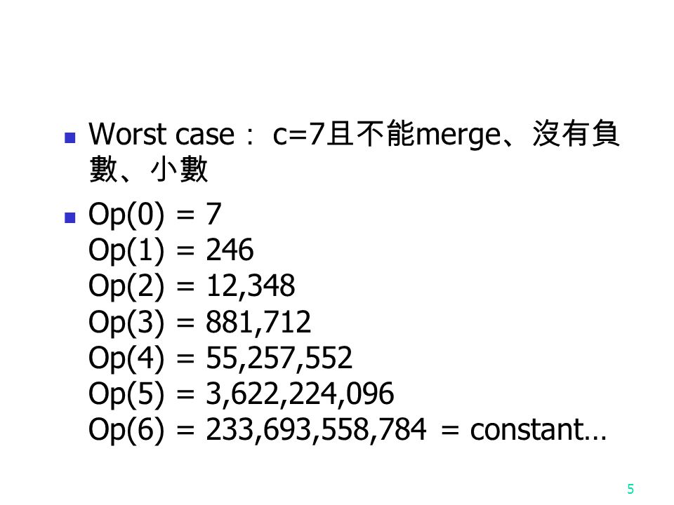 5 Worst case ： c=7 且不能 merge 、沒有負 數、小數 Op(0) = 7 Op(1) = 246 Op(2) = 12,348 Op(3) = 881,712 Op(4) = 55,257,552 Op(5) = 3,622,224,096 Op(6) = 233,693,558,784 = constant…