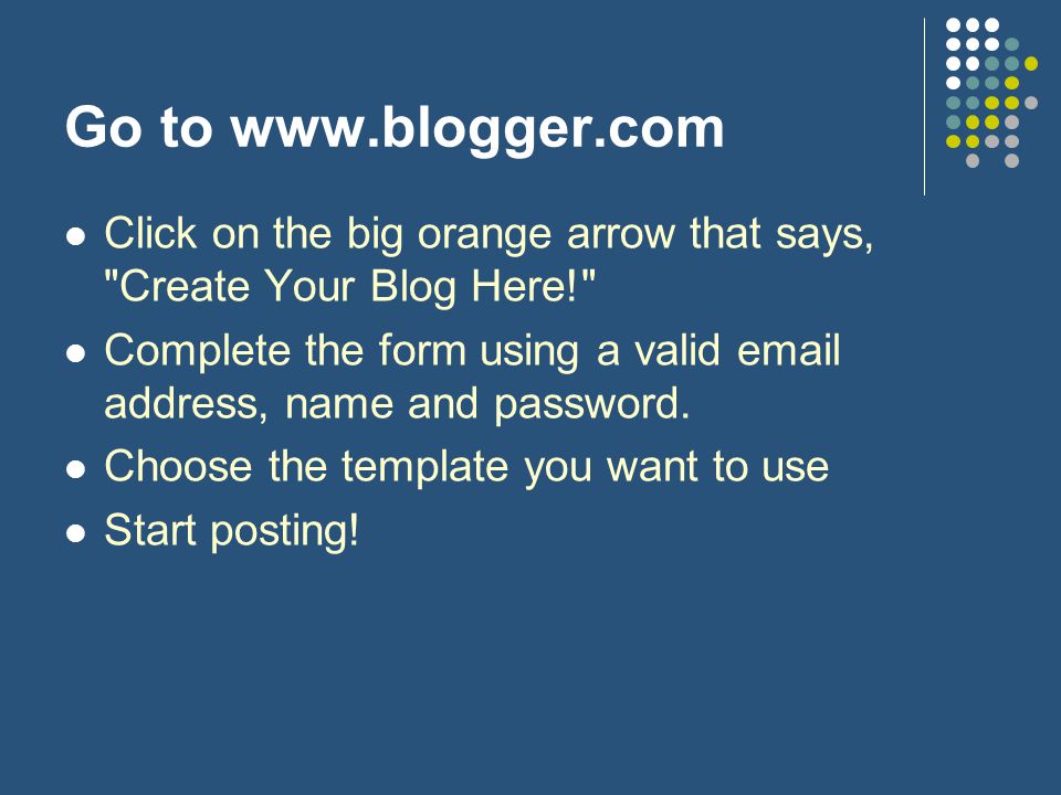 Go to   Click on the big orange arrow that says, Create Your Blog Here! Complete the form using a valid  address, name and password.