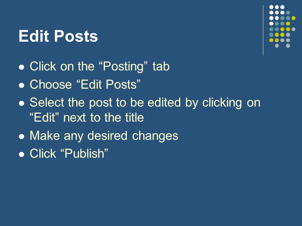 Edit Posts Click on the Posting tab Choose Edit Posts Select the post to be edited by clicking on Edit next to the title Make any desired changes Click Publish