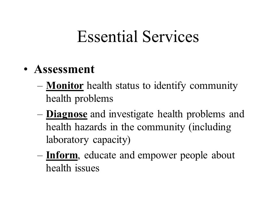 Essential Services Assessment –Monitor health status to identify community health problems –Diagnose and investigate health problems and health hazards in the community (including laboratory capacity) –Inform, educate and empower people about health issues