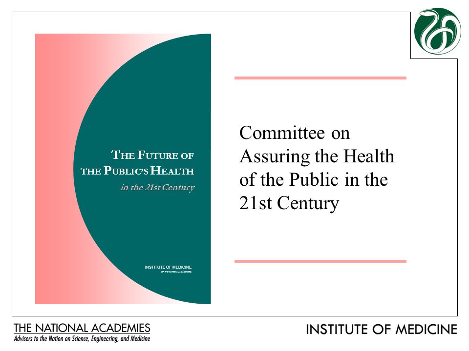 Committee on Assuring the Health of the Public in the 21st Century INSTITUTE OF MEDICINE OF THE NATIONAL ACADEMIES T HE F UTURE OF THE P UBLIC’S H EALTH in the 21st Century