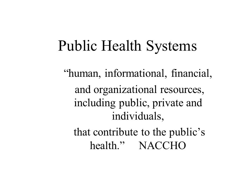 Public Health Systems human, informational, financial, and organizational resources, including public, private and individuals, that contribute to the public’s health. NACCHO
