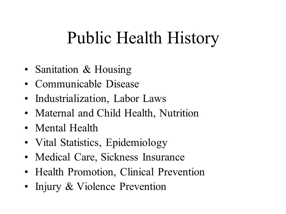 Public Health History Sanitation & Housing Communicable Disease Industrialization, Labor Laws Maternal and Child Health, Nutrition Mental Health Vital Statistics, Epidemiology Medical Care, Sickness Insurance Health Promotion, Clinical Prevention Injury & Violence Prevention