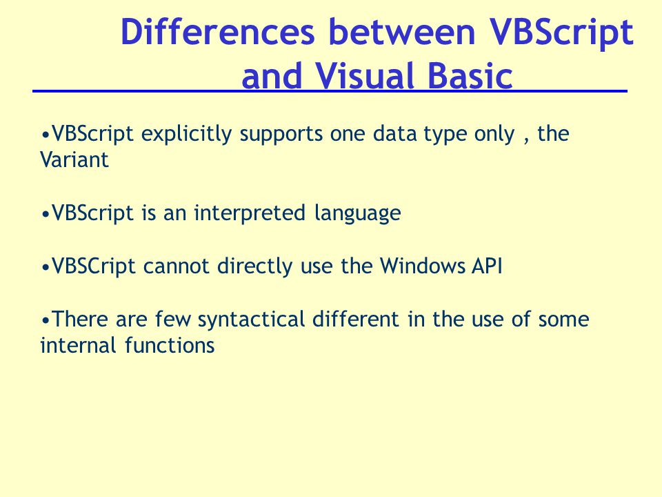 Differences between VBScript and Visual Basic VBScript explicitly supports one data type only, the Variant VBScript is an interpreted language VBSCript cannot directly use the Windows API There are few syntactical different in the use of some internal functions