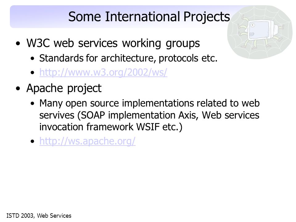 ISTD 2003, Web Services Some International Projects W3C web services working groups Standards for architecture, protocols etc.