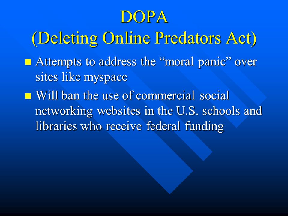 DOPA (Deleting Online Predators Act) Attempts to address the moral panic over sites like myspace Attempts to address the moral panic over sites like myspace Will ban the use of commercial social networking websites in the U.S.
