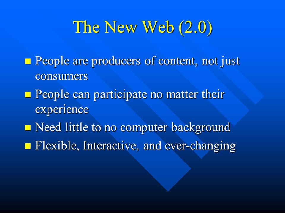 The New Web (2.0) People are producers of content, not just consumers People are producers of content, not just consumers People can participate no matter their experience People can participate no matter their experience Need little to no computer background Need little to no computer background Flexible, Interactive, and ever-changing Flexible, Interactive, and ever-changing